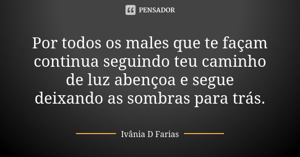 Por todos os males que te façam continua seguindo teu caminho de luz abençoa e segue deixando as sombras para trás.... Frase de Ivânia D Farias.