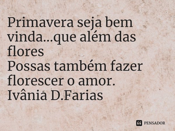 ⁠Primavera seja bem vinda...que além das flores
Possas também fazer florescer o amor.
Ivânia D.Farias... Frase de Ivânia D.Farias.