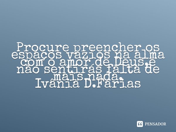 ⁠Procure preencher os espaços vazios na alma com o amor de Deus,e não sentirás falta de mais nada.
Ivânia D.Farias... Frase de Ivânia D.Farias.