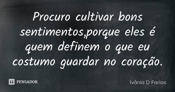 Procuro cultivar bons sentimentos,porque eles é quem definem o que eu costumo guardar no coração.... Frase de Ivânia D Farias.