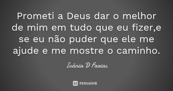 Prometi a Deus dar o melhor de mim em tudo que eu fizer,e se eu não puder que ele me ajude e me mostre o caminho.... Frase de Ivânia D Farias.