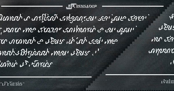 Quando a aflição chegar,eu sei que terei Deus para me trazer calmaria e eu aqui na terra orando e Deus lá do céu me amparando.Obrigada meu Deus ! Ivânia D Faria... Frase de Ivânia D Farias.