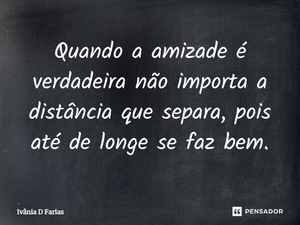 Quando a amizade é verdadeira não importa a distância que separa, pois até de longe se faz bem.... Frase de Ivânia D Farias.