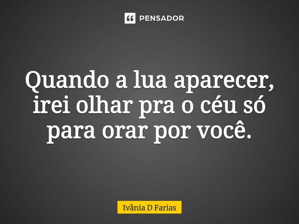 Quando a lua aparecer, irei olhar para o céu só para orar por você.... Frase de Ivânia D Farias.