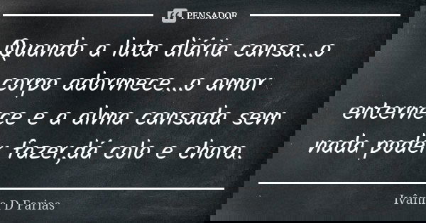 Quando a luta diária cansa...o corpo adormece...o amor enternece e a alma cansada sem nada poder fazer,dá colo e chora.... Frase de Ivânia D. Farias.