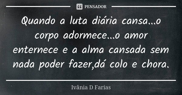 Quando a luta diária cansa...o corpo adormece...o amor enternece e a alma cansada sem nada poder fazer,dá colo e chora.... Frase de Ivânia D. Farias.