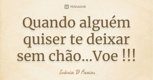 Quando alguém quiser te deixar sem chão...Voe !!!... Frase de Ivânia D Farias.