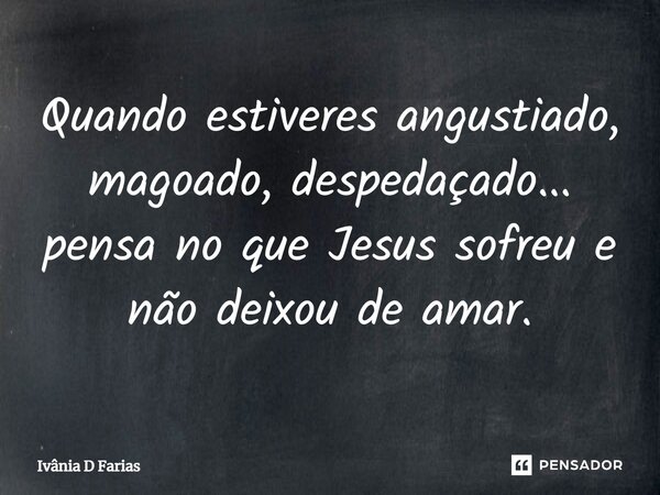 Quando estiveres angustiado, magoado, despedaçado... pensa no que Jesus sofreu e não deixou de amar.... Frase de Ivânia D Farias.