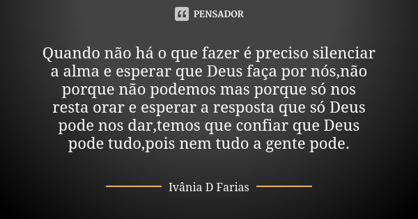 Quando não há o que fazer é preciso silenciar a alma e esperar que Deus faça por nós,não porque não podemos mas porque só nos resta orar e esperar a resposta qu... Frase de Ivânia D Farias.