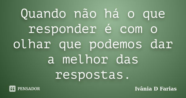 Quando não há o que responder é com o olhar que podemos dar a melhor das respostas.... Frase de Ivânia D Farias.