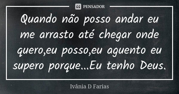 Quando não posso andar eu me arrasto até chegar onde quero,eu posso,eu aguento eu supero porque...Eu tenho Deus.... Frase de Ivânia D Farias.