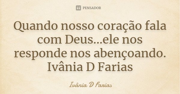 Quando nosso coração fala com Deus...ele nos responde nos abençoando. Ivânia D Farias... Frase de Ivânia D. Farias.
