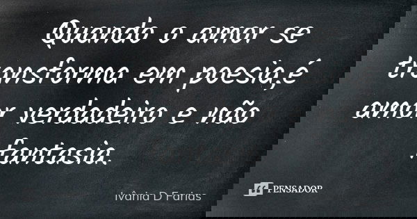Quando o amor se transforma em poesia,é amor verdadeiro e não fantasia.... Frase de Ivânia D Farias.