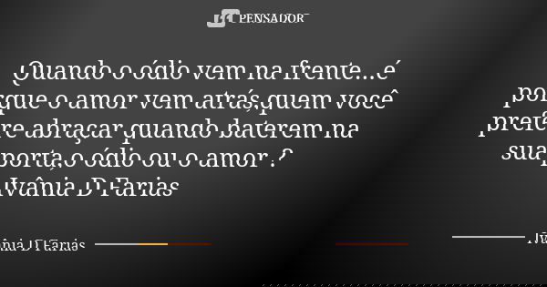 Quando o ódio vem na frente...é porque o amor vem atrás,quem você prefere abraçar quando baterem na sua porta,o ódio ou o amor ? Ivânia D Farias... Frase de Ivânia D. Farias.