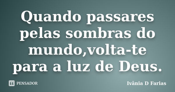 Quando passares pelas sombras do mundo,volta-te para a luz de Deus.... Frase de Ivânia D Farias.