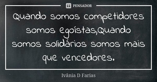 Quando somos competidores somos egoístas,Quando somos solidários somos mais que vencedores.... Frase de Ivânia D Farias.