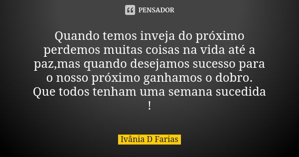 Quando temos inveja do próximo perdemos muitas coisas na vida até a paz,mas quando desejamos sucesso para o nosso próximo ganhamos o dobro. Que todos tenham uma... Frase de Ivânia D Farias.