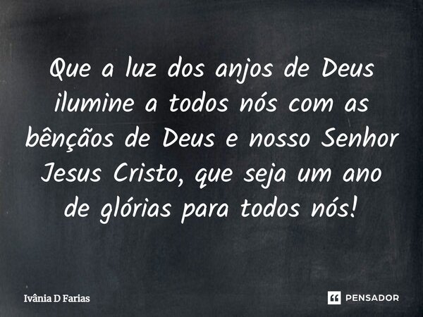 Que a luz dos anjos de Deus ilumine a todos nós com as bênçãos de Deus e nosso Senhor Jesus Cristo, que seja um ano de glórias para todos nós!... Frase de Ivânia D Farias.