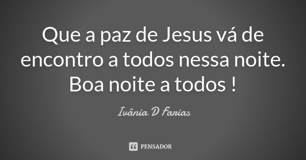 Que a paz de Jesus vá de encontro a todos nessa noite. Boa noite a todos !... Frase de Ivânia D Farias.