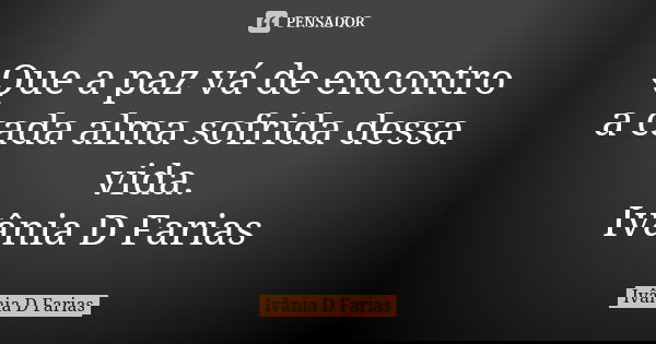 Que a paz vá de encontro a cada alma sofrida dessa vida. Ivânia D Farias... Frase de Ivânia D Farias.