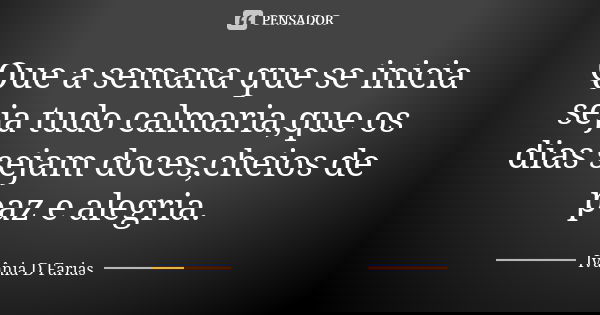 Que a semana que se inicia seja tudo calmaria,que os dias sejam doces,cheios de paz e alegria.... Frase de Ivânia D. Farias.