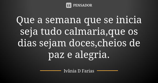 Que a semana que se inicia seja tudo calmaria,que os dias sejam doces,cheios de paz e alegria.... Frase de Ivânia D. Farias.