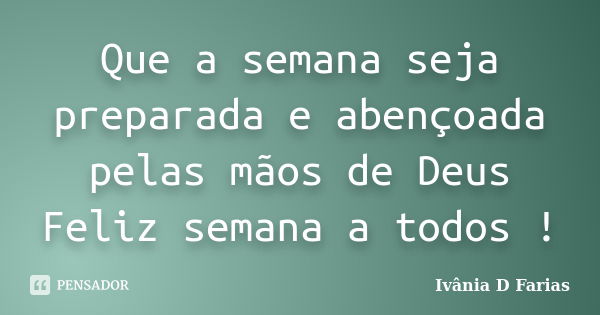 Que a semana seja preparada e abençoada pelas mãos de Deus Feliz semana a todos !... Frase de Ivânia D Farias.