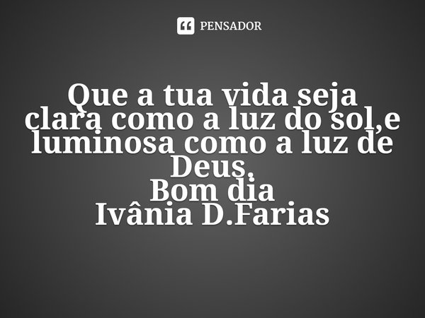 ⁠Que a tua vida seja clara como a luz do sol,e luminosa como a luz de Deus.
Bom dia
Ivânia D.Farias... Frase de Ivânia D.Farias.