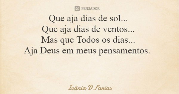 Que aja dias de sol... Que aja dias de ventos... Mas que Todos os dias... Aja Deus em meus pensamentos.... Frase de Ivânia D.Farias.