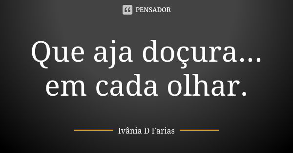 Que aja doçura... em cada olhar.... Frase de Ivânia D Farias.