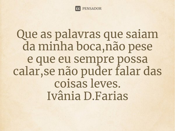 ⁠Que as palavras que saiam da minha boca,não pese
e que eu sempre possa calar,se não puder falar das
coisas leves.
Ivânia D.Farias... Frase de Ivânia D.Farias.