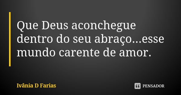 Que Deus aconchegue dentro do seu abraço...esse mundo carente de amor.... Frase de Ivânia D Farias.