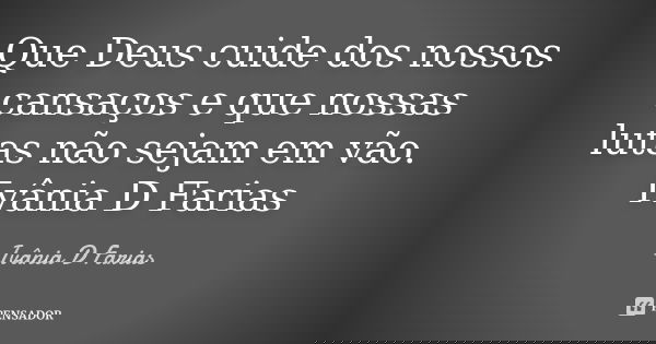 Que Deus cuide dos nossos cansaços e que nossas lutas não sejam em vão. Ivânia D Farias... Frase de Ivânia D Farias.