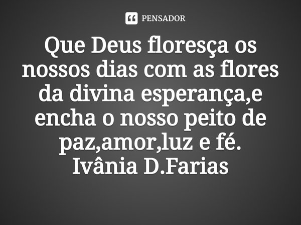 ⁠Que Deus floresça os nossos dias com as flores da divina esperança,e encha o nosso peito de paz,amor,luz e fé.
Ivânia D.Farias... Frase de Ivânia D.Farias.