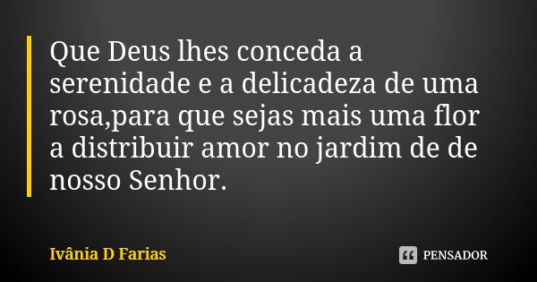 Que Deus lhes conceda a serenidade e a delicadeza de uma rosa,para que sejas mais uma flor a distribuir amor no jardim de de nosso Senhor.... Frase de Ivânia D Farias.