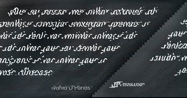 Que eu possa me olhar através do espelho,e consiga enxergar apenas o que há de belo na minha alma,é da beleza da alma que eu tenho que cuidar mais,pois é na alm... Frase de Ivânia D.Farias.