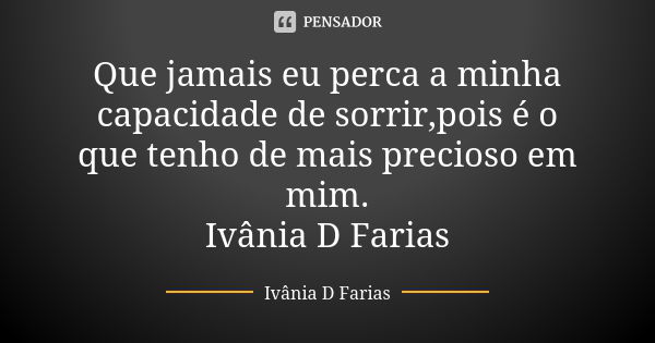 Que jamais eu perca a minha capacidade de sorrir,pois é o que tenho de mais precioso em mim. Ivânia D Farias... Frase de Ivânia D Farias.