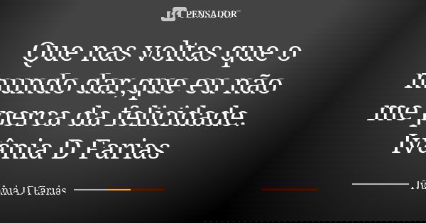 Que nas voltas que o mundo dar,que eu não me perca da felicidade. Ivânia D Farias... Frase de Ivânia D Farias.