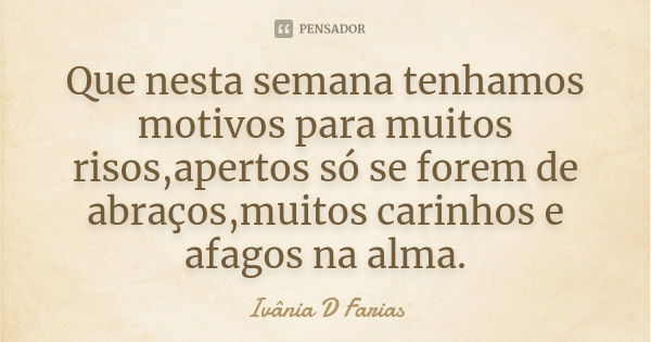 Que nesta semana tenhamos motivos para muitos risos,apertos só se forem de abraços,muitos carinhos e afagos na alma.... Frase de Ivânia D Farias.