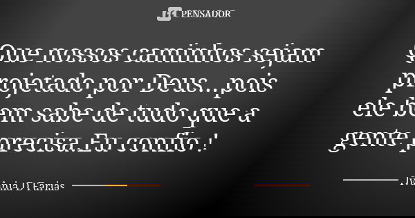 Que nossos caminhos sejam projetado por Deus...pois ele bem sabe de tudo que a gente precisa.Eu confio !... Frase de Ivânia D Farias.