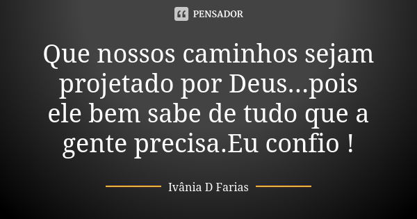 Que nossos caminhos sejam projetado por Deus...pois ele bem sabe de tudo que a gente precisa.Eu confio !... Frase de Ivânia D Farias.