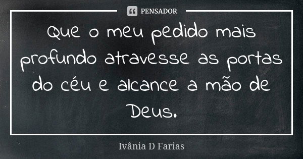 Que o meu pedido mais profundo atravesse as portas do céu e alcance a mão de Deus.... Frase de Ivânia D Farias.