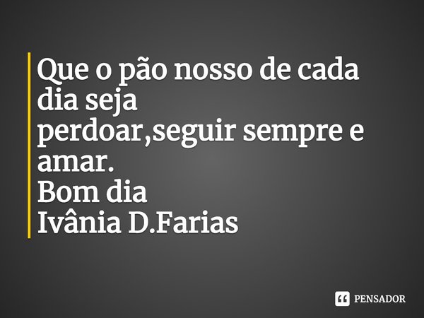 ⁠Que o pão nosso de cada dia seja
perdoar,seguir sempre e amar.
Bom dia
Ivânia D.Farias... Frase de Ivânia D.Farias.