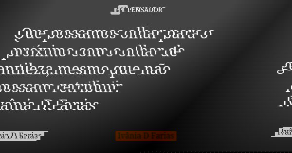 Que possamos olhar para o próximo com o olhar de gentileza,mesmo que não possam retribuir. Ivânia D.Farias... Frase de Ivânia D.Farias.