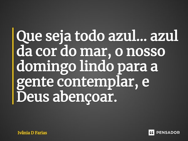 Que seja todo azul... azul da cor do mar, o nosso domingo lindo para a gente contemplar, e Deus abençoar.... Frase de Ivânia D Farias.