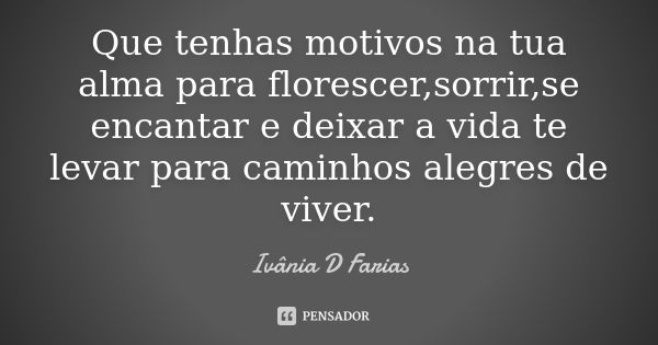 Que tenhas motivos na tua alma para florescer,sorrir,se encantar e deixar a vida te levar para caminhos alegres de viver.... Frase de Ivânia D Farias.