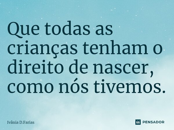 ⁠Que todas as crianças tenham o direito de nascer, como nós tivemos.... Frase de Ivânia D.Farias.