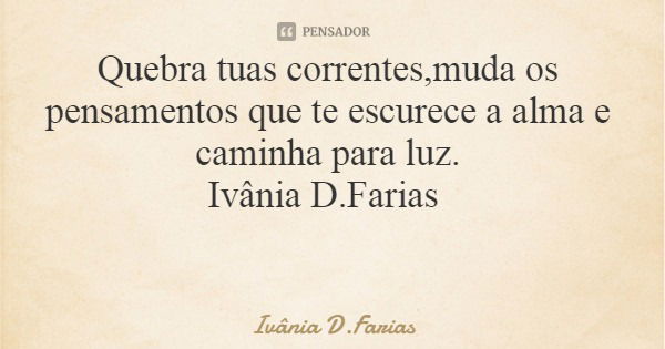 Quebra tuas correntes,muda os pensamentos que te escurece a alma e caminha para luz. Ivânia D.Farias... Frase de Ivânia D.Farias.