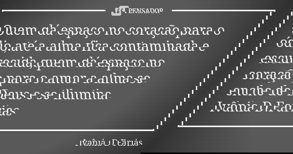 Quem dá espaço no coração para o ódio,até a alma fica contaminada e escurecida,quem dá espaço no coração para o amor a alma se enche de Deus e se ilumina. Ivâni... Frase de Ivânia D. Farias.