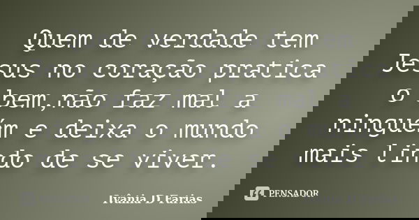Quem de verdade tem Jesus no coração pratica o bem,não faz mal a ninguém e deixa o mundo mais lindo de se viver.... Frase de Ivânia D Farias.